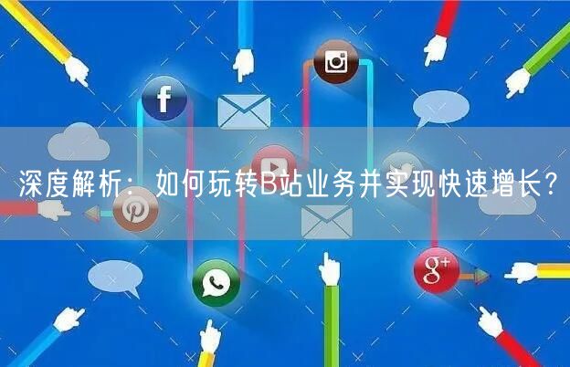 深度解析：如何玩转B站业务并实现快速增长？