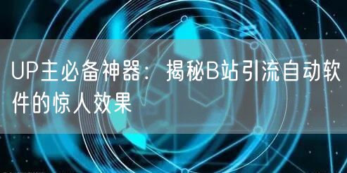 UP主必备神器：揭秘B站引流自动软件的惊人效果