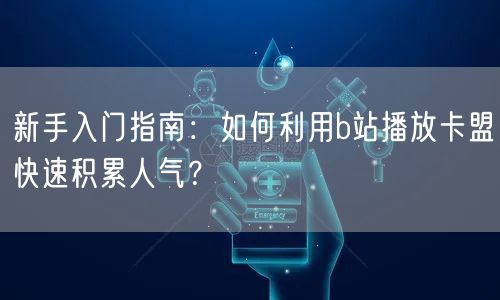 新手入门指南：如何利用b站播放卡盟快速积累人气？