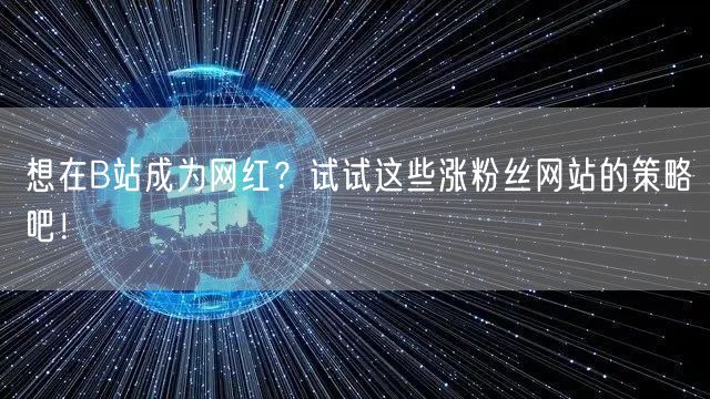 想在B站成为网红？试试这些涨粉丝网站的策略吧！