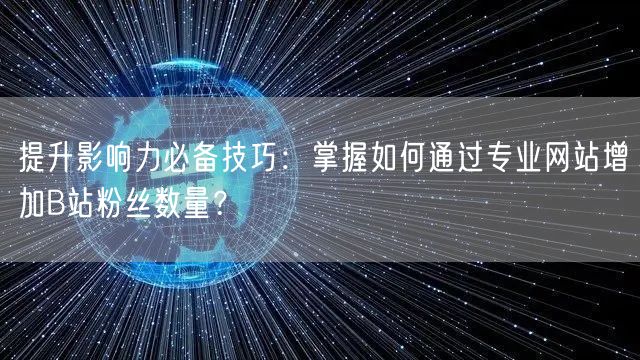 提升影响力必备技巧：掌握如何通过专业网站增加B站粉丝数量？