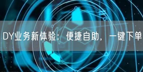 DY业务新体验：便捷自助，一键下单