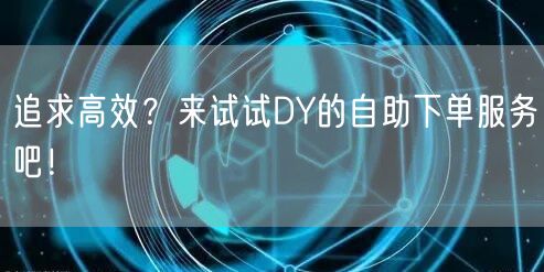 追求高效？来试试DY的自助下单服务吧！