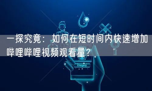 一探究竟：如何在短时间内快速增加哔哩哔哩视频观看量？