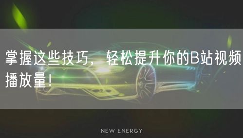 掌握这些技巧，轻松提升你的B站视频播放量！