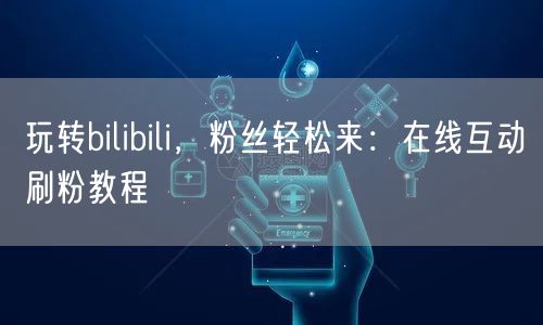 玩转bilibili，粉丝轻松来：在线互动刷粉教程