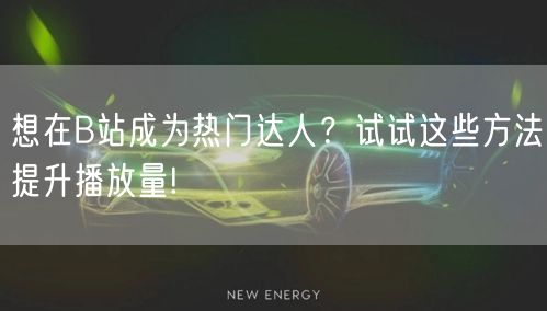 想在B站成为热门达人？试试这些方法提升播放量!