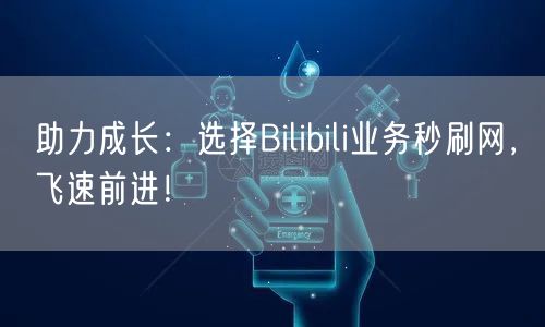 助力成长：选择Bilibili业务秒刷网，飞速前进！