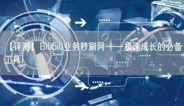 【评测】Bilibili业务秒刷网——极速成长的必备工具！