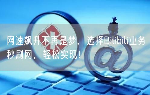 网速飙升不再是梦，选择Bilibili业务秒刷网，轻松实现！