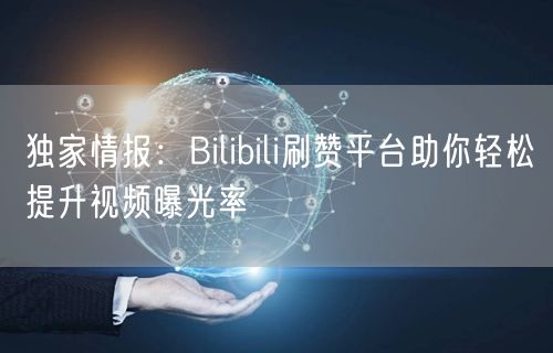 独家情报：Bilibili刷赞平台助你轻松提升视频曝光率
