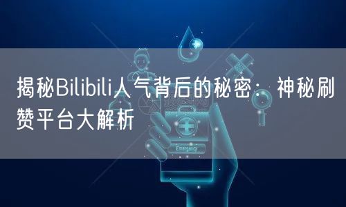 揭秘Bilibili人气背后的秘密：神秘刷赞平台大解析