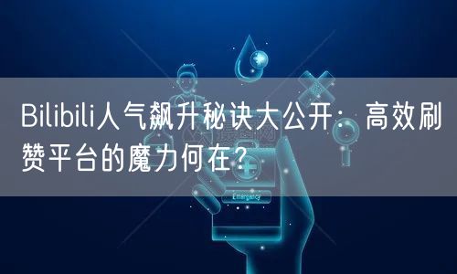 Bilibili人气飙升秘诀大公开：高效刷赞平台的魔力何在？