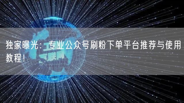 独家曝光：专业公众号刷粉下单平台推荐与使用教程！