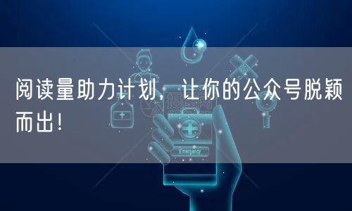 阅读量助力计划，让你的公众号脱颖而出！