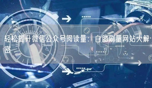 轻松提升微信公众号阅读量：自助刷量网站大解密
