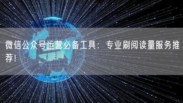微信公众号运营必备工具：专业刷阅读量服务推荐！