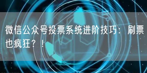 微信公众号投票系统进阶技巧：刷票也疯狂？！
