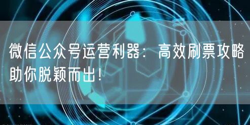 微信公众号运营利器：高效刷票攻略助你脱颖而出！