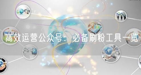 高效运营公众号：必备刷粉工具一览