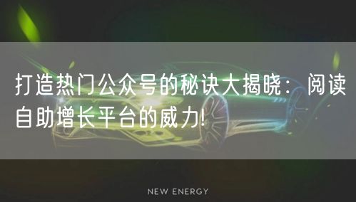 打造热门公众号的秘诀大揭晓：阅读自助增长平台的威力!