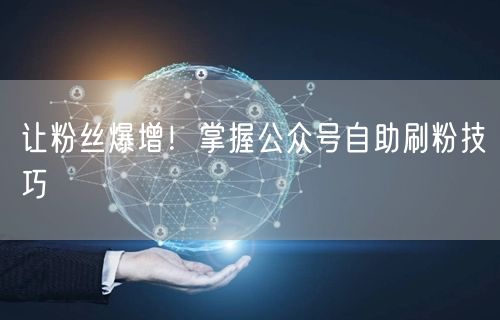 让粉丝爆增！掌握公众号自助刷粉技巧
