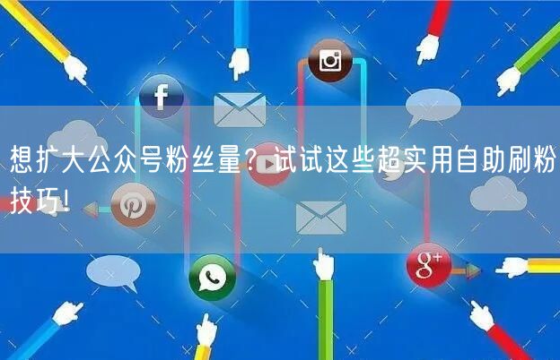 想扩大公众号粉丝量？试试这些超实用自助刷粉技巧！