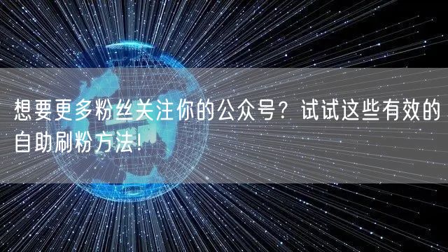 想要更多粉丝关注你的公众号？试试这些有效的自助刷粉方法！