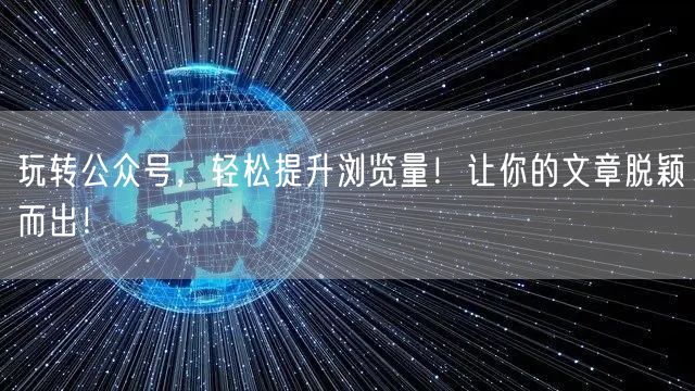 玩转公众号，轻松提升浏览量！让你的文章脱颖而出！