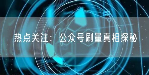 热点关注：公众号刷量真相探秘