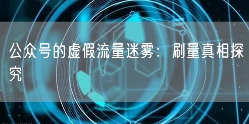 公众号的虚假流量迷雾：刷量真相探究