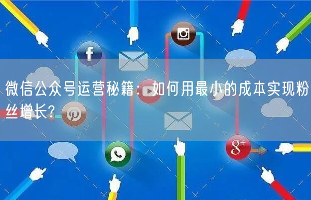 微信公众号运营秘籍：如何用最小的成本实现粉丝增长?