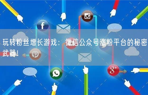 玩转粉丝增长游戏：微信公众号涨粉平台的秘密武器！