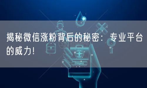 揭秘微信涨粉背后的秘密：专业平台的威力！