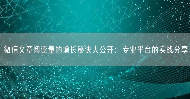微信文章阅读量的增长秘诀大公开：专业平台的实战分享