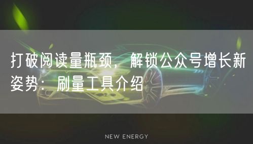 打破阅读量瓶颈，解锁公众号增长新姿势：刷量工具介绍