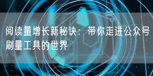 阅读量增长新秘诀：带你走进公众号刷量工具的世界