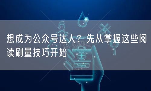 想成为公众号达人？先从掌握这些阅读刷量技巧开始