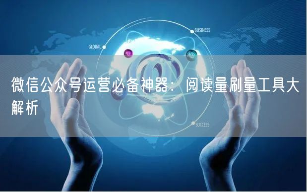 微信公众号运营必备神器：阅读量刷量工具大解析