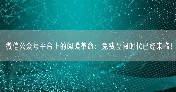 微信公众号平台上的阅读革命：免费互阅时代已经来临！
