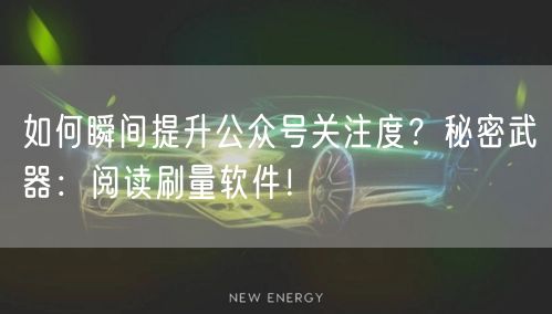 如何瞬间提升公众号关注度？秘密武器：阅读刷量软件！