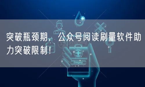 突破瓶颈期，公众号阅读刷量软件助力突破限制！