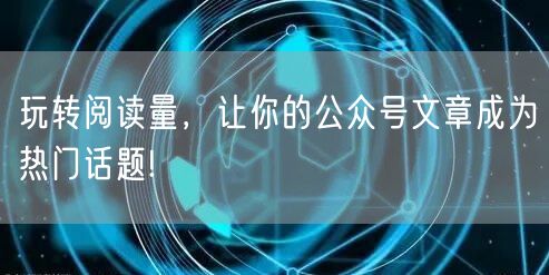 玩转阅读量，让你的公众号文章成为热门话题!
