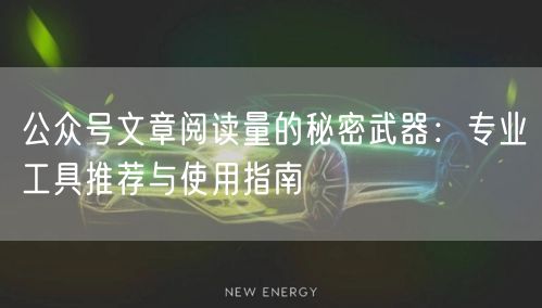 公众号文章阅读量的秘密武器：专业工具推荐与使用指南