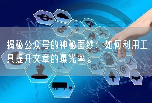 揭秘公众号的神秘面纱：如何利用工具提升文章的曝光率。