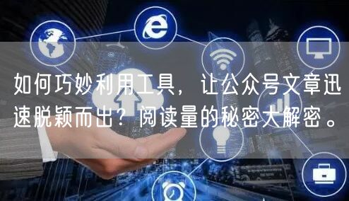 如何巧妙利用工具，让公众号文章迅速脱颖而出？阅读量的秘密大解密。