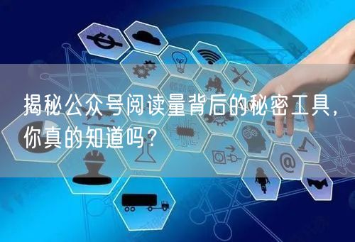 揭秘公众号阅读量背后的秘密工具，你真的知道吗？