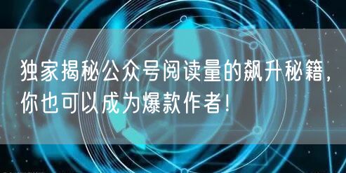 独家揭秘公众号阅读量的飙升秘籍，你也可以成为爆款作者！