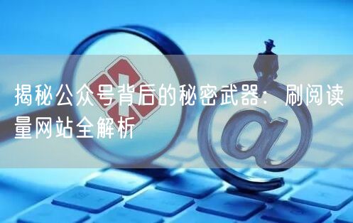 揭秘公众号背后的秘密武器：刷阅读量网站全解析