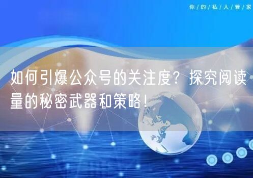 如何引爆公众号的关注度？探究阅读量的秘密武器和策略！